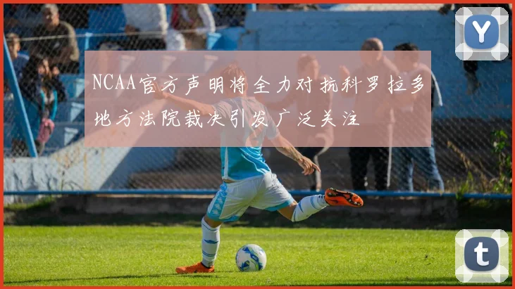 NCAA官方声明将全力对抗科罗拉多地方法院裁决引发广泛关注