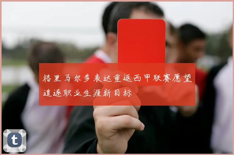 格里马尔多表达重返西甲联赛愿望追逐职业生涯新目标
