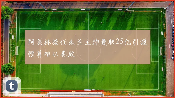 阿莫林接任米兰主帅曼联25亿引援预算难以奏效