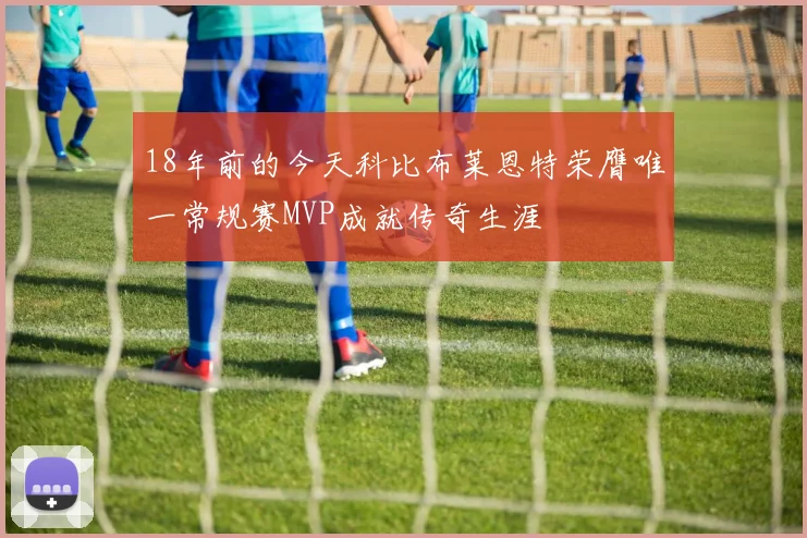 18年前的今天科比布莱恩特荣膺唯一常规赛MVP成就传奇生涯