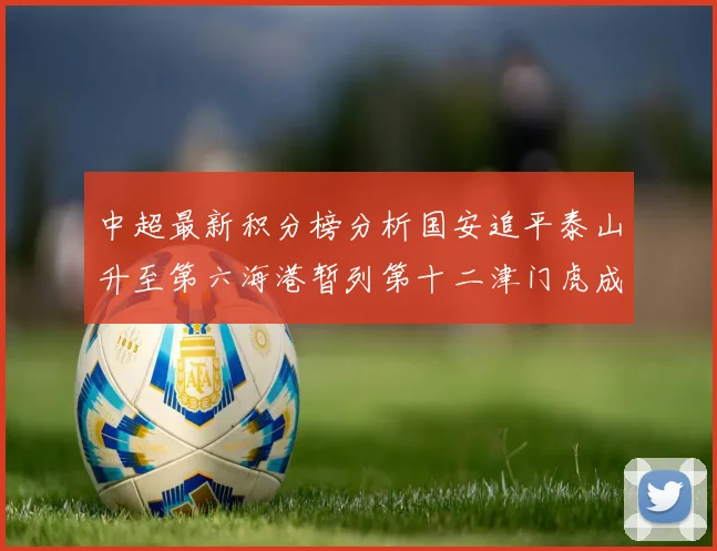 中超最新积分榜分析国安追平泰山升至第六海港暂列第十二津门虎成功摆脱垫底困境