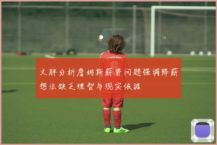 文胖分析詹姆斯薪资问题强调降薪想法缺乏理智与现实依据