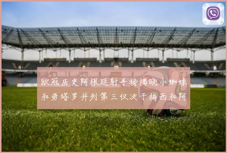 欧冠历史阿根廷射手榜揭晓小蜘蛛和劳塔罗并列第三仅次于梅西和阿圭罗