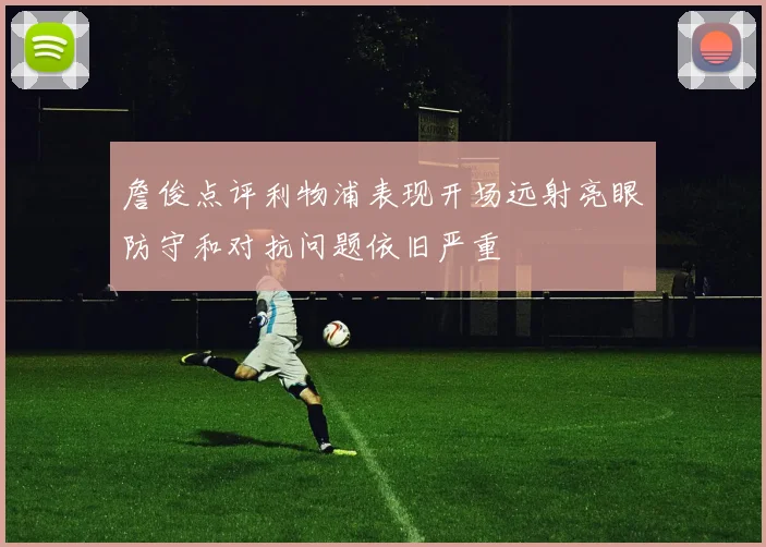詹俊点评利物浦表现开场远射亮眼防守和对抗问题依旧严重