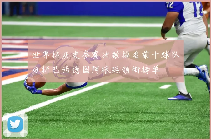世界杯历史参赛次数排名前十球队分析巴西德国阿根廷领衔榜单