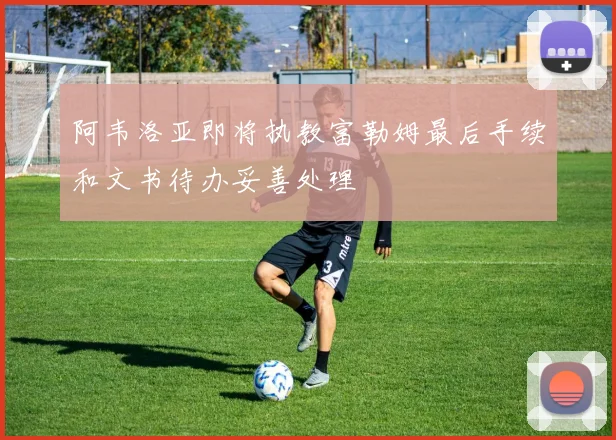 阿韦洛亚即将执教富勒姆最后手续和文书待办妥善处理