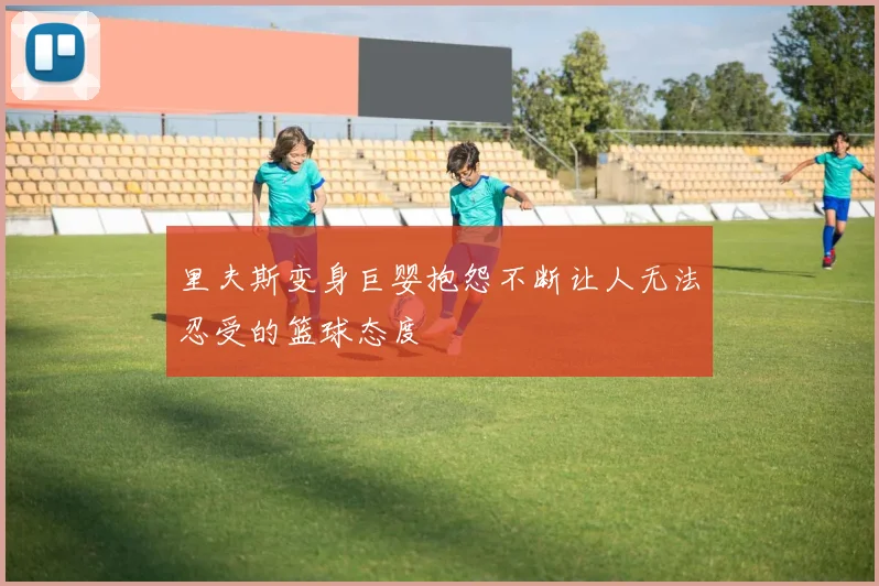 里夫斯变身巨婴抱怨不断让人无法忍受的篮球态度