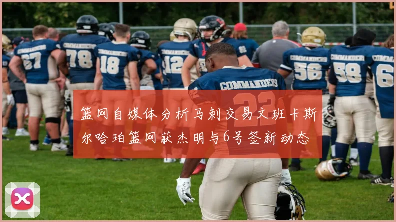 篮网自媒体分析马刺交易文班卡斯尔哈珀篮网获杰明与6号签新动态