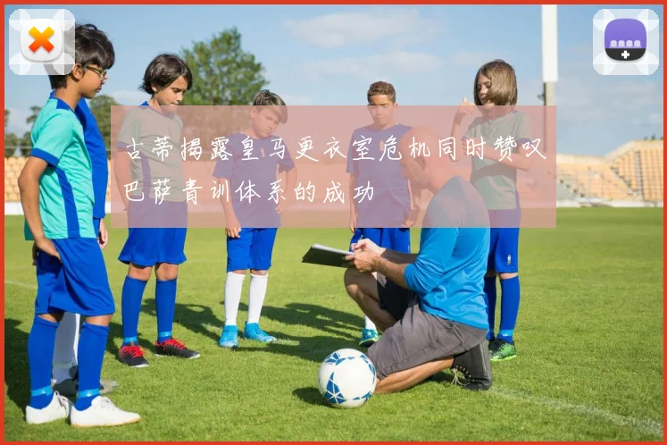 古蒂揭露皇马更衣室危机同时赞叹巴萨青训体系的成功
