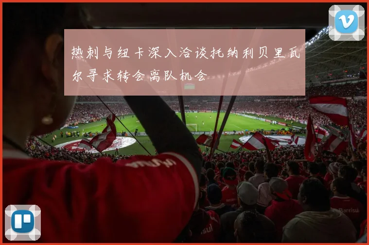 热刺与纽卡深入洽谈托纳利贝里瓦尔寻求转会离队机会