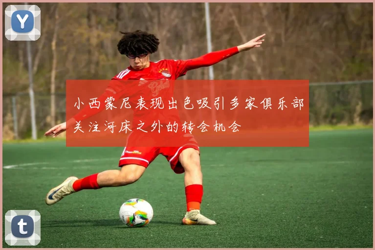 小西蒙尼表现出色吸引多家俱乐部关注河床之外的转会机会