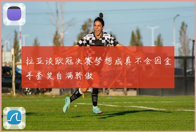 拉亚谈欧冠决赛梦想成真不会因金手套奖自满骄傲