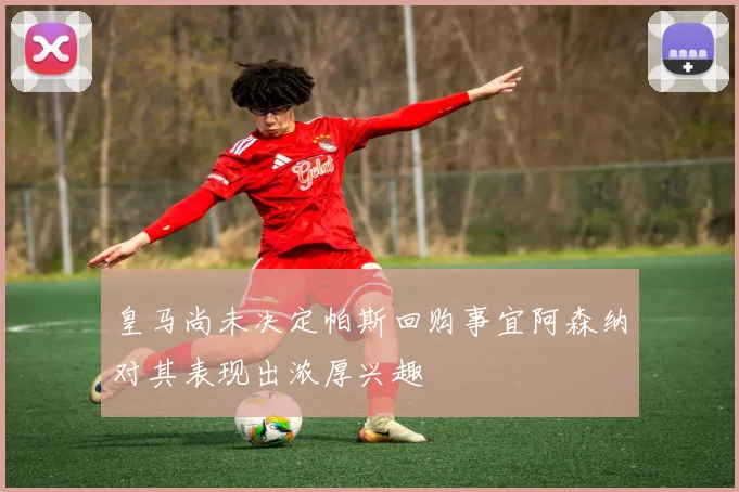 皇马尚未决定帕斯回购事宜阿森纳对其表现出浓厚兴趣