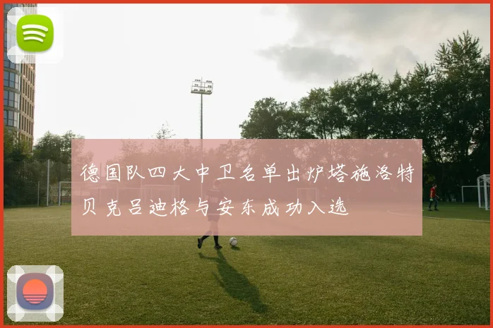 德国队四大中卫名单出炉塔施洛特贝克吕迪格与安东成功入选
