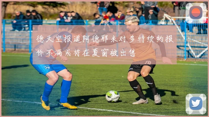德天空报道阿德耶米对多特续约报价不满或将在夏窗被出售