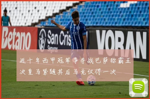 近十年西甲冠军争夺战巴萨称霸五次皇马紧随其后马竞仅得一次